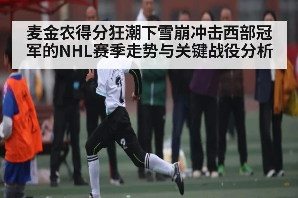 麦金农得分狂潮下雪崩冲击西部冠军的NHL赛季走势与关键战役分析