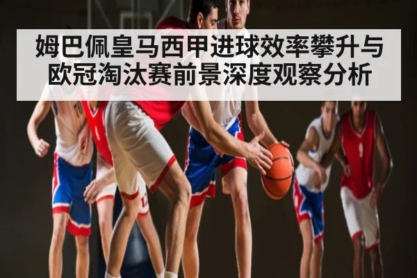 姆巴佩皇马西甲进球效率攀升与欧冠淘汰赛前景深度观察分析