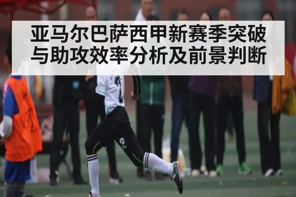亚马尔巴萨西甲新赛季突破与助攻效率分析及前景判断