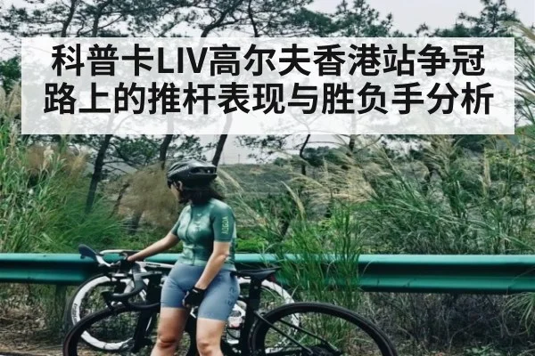 科普卡LIV高尔夫香港站争冠路上的推杆表现与胜负手分析