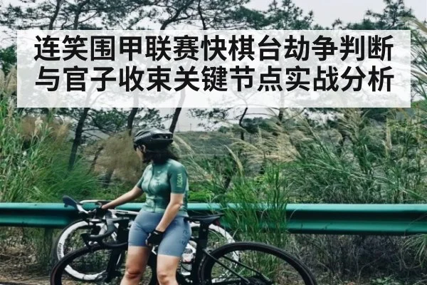 连笑围甲联赛快棋台劫争判断与官子收束关键节点实战分析