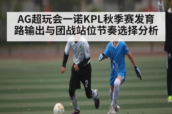 AG超玩会一诺KPL秋季赛发育路输出与团战站位节奏选择分析