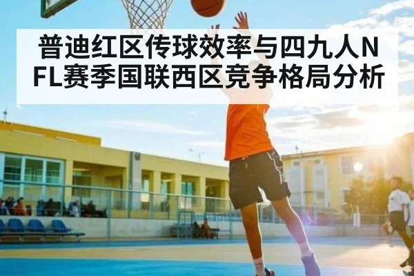 普迪红区传球效率与四九人NFL赛季国联西区竞争格局分析