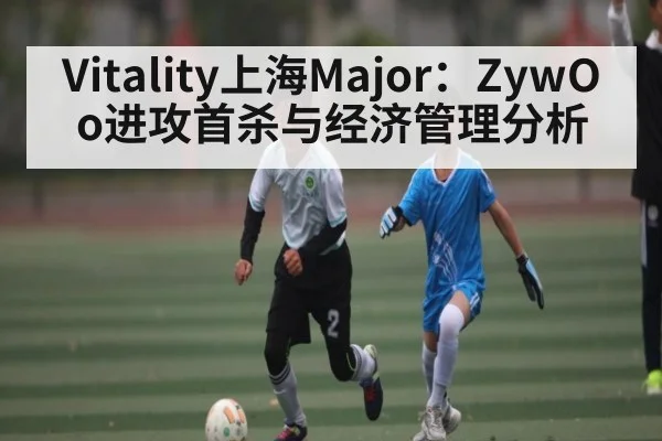 Vitality上海Major：ZywOo进攻首杀与经济管理分析